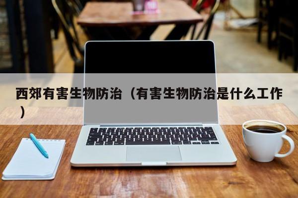 西郊有害生物防治（有害生物防治是什么工作 ）