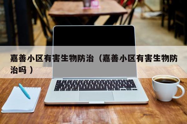 嘉善小區(qū)有害生物防治（嘉善小區(qū)有害生物防治嗎 ）